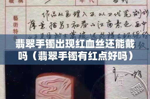 翡翠手鐲出現紅血絲還能戴嗎（翡翠手鐲有紅點好嗎）