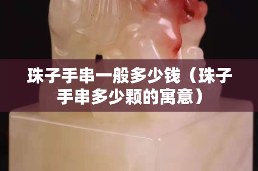 珠子手串一般多少錢（珠子手串多少顆的寓意）