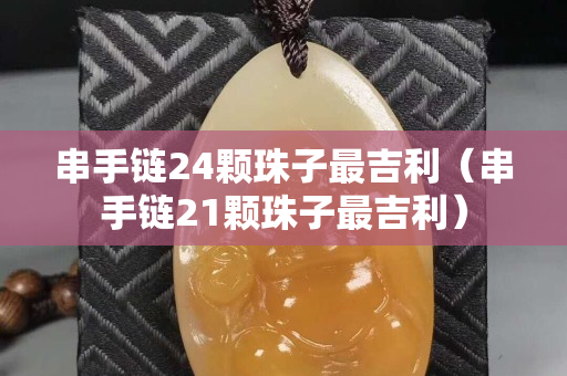 串手鏈24顆珠子最吉利（串手鏈21顆珠子最吉利）