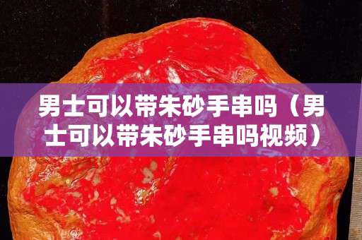 男士可以帶朱砂手串嗎（男士可以帶朱砂手串嗎視頻）