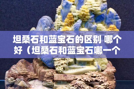 坦桑石和藍寶石的區別 哪個好（坦桑石和藍寶石哪一個更值錢？）