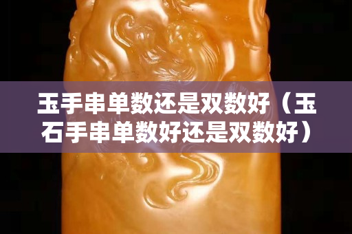 玉手串單數還是雙數好（玉石手串單數好還是雙數好）