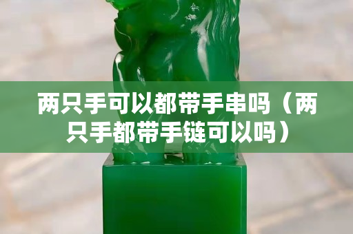 兩只手可以都帶手串嗎（兩只手都帶手鏈可以嗎）
