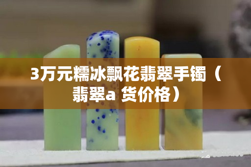 3萬元糯冰飄花翡翠手鐲（翡翠a 貨價格）