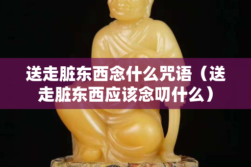 送走臟東西念什么咒語（送走臟東西應該念叨什么）
