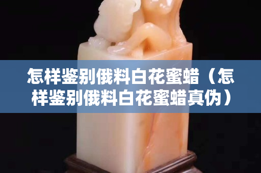 怎樣鑒別俄料白花蜜蠟（怎樣鑒別俄料白花蜜蠟真?zhèn)危? title=