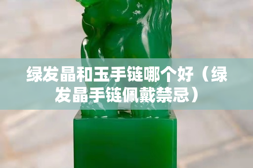 綠發晶和玉手鏈哪個好（綠發晶手鏈佩戴禁忌）