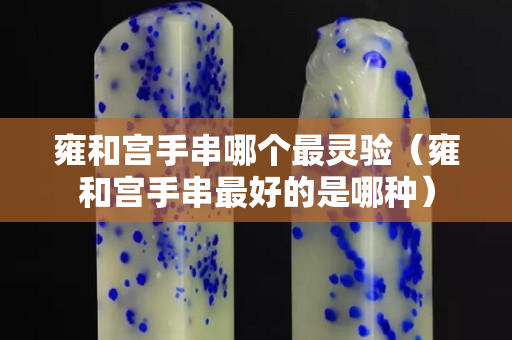 雍和宮手串哪個(gè)最靈驗(yàn)（雍和宮手串最好的是哪種）