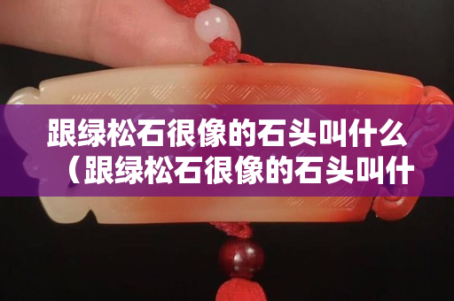 跟綠松石很像的石頭叫什么（跟綠松石很像的石頭叫什么名字）
