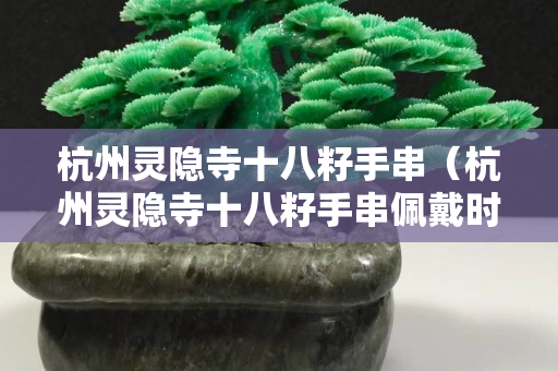 杭州靈隱寺十八籽手串（杭州靈隱寺十八籽手串佩戴時間）