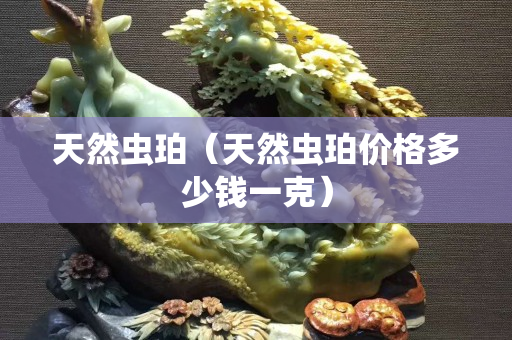 天然蟲珀（天然蟲珀價格多少錢一克）