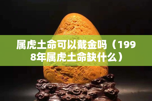 屬虎土命可以戴金嗎（1998年屬虎土命缺什么）