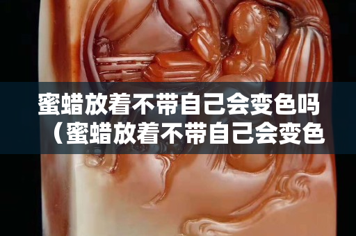 蜜蠟放著不帶自己會變色嗎（蜜蠟放著不帶自己會變色嗎）
