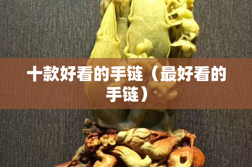 十款好看的手鏈（最好看的手鏈）