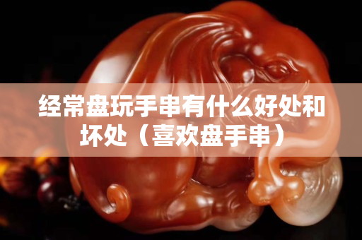 經常盤玩手串有什么好處和壞處（喜歡盤手串）