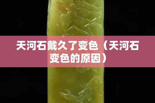 天河石戴久了變色（天河石變色的原因）