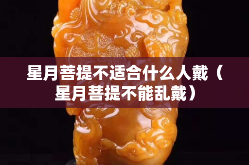 星月菩提不適合什么人戴（星月菩提不能亂戴）