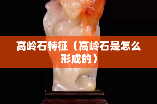 高嶺石特征（高嶺石是怎么形成的）