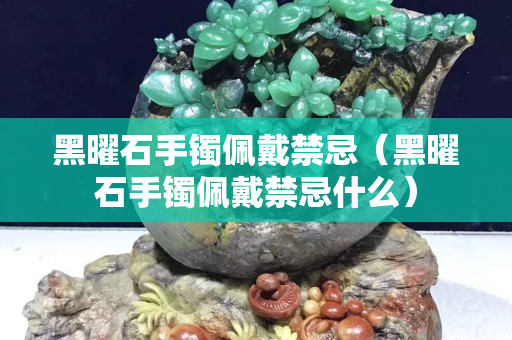 黑曜石手鐲佩戴禁忌（黑曜石手鐲佩戴禁忌什么）