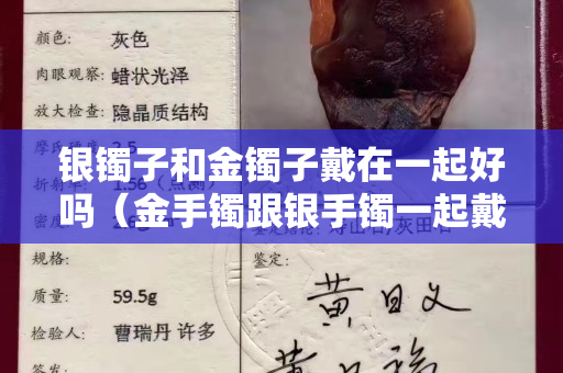 銀鐲子和金鐲子戴在一起好嗎（金手鐲跟銀手鐲一起戴金手鐲會變白嗎）