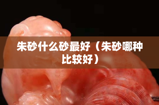 朱砂什么砂最好（朱砂哪種比較好）