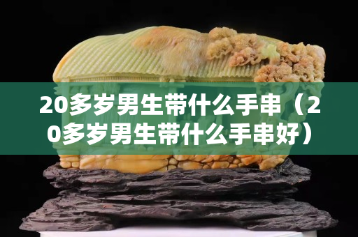 20多歲男生帶什么手串（20多歲男生帶什么手串好）
