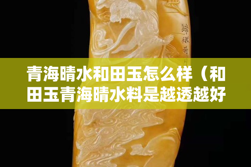 青海晴水和田玉怎么樣（和田玉青海晴水料是越透越好）