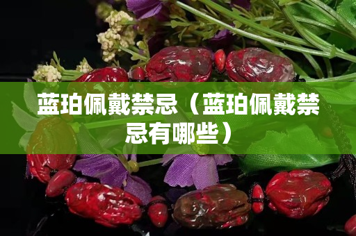 藍珀佩戴禁忌（藍珀佩戴禁忌有哪些）