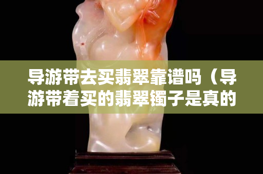 導游帶去買翡翠靠譜嗎（導游帶著買的翡翠鐲子是真的嗎）
