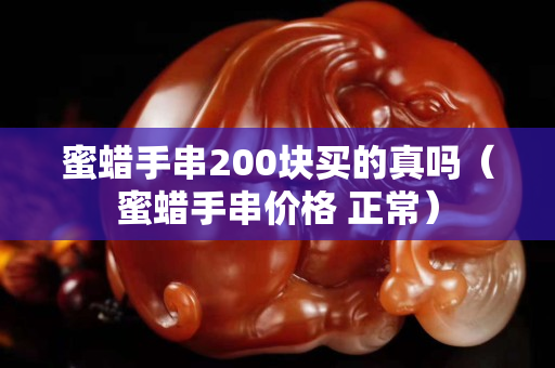 蜜蠟手串200塊買的真嗎（蜜蠟手串價格 正常）