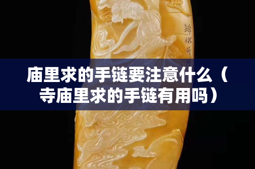 廟里求的手鏈要注意什么（寺廟里求的手鏈有用嗎）