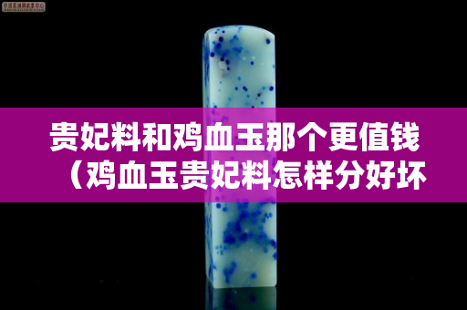貴妃料和雞血玉那個更值錢（雞血玉貴妃料怎樣分好壞）