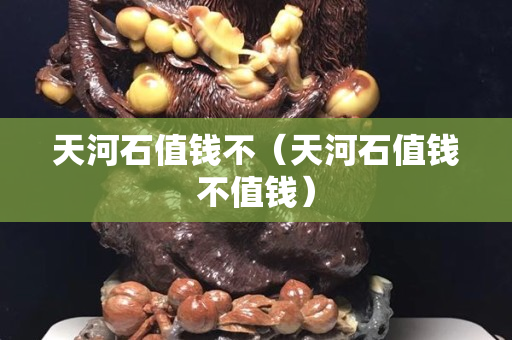 天河石值錢不（天河石值錢不值錢）