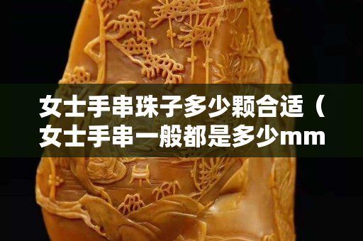 女士手串珠子多少顆合適（女士手串一般都是多少mm）