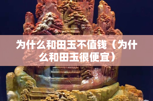 為什么和田玉不值錢（為什么和田玉很便宜）