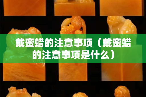 戴蜜蠟的注意事項（戴蜜蠟的注意事項是什么）