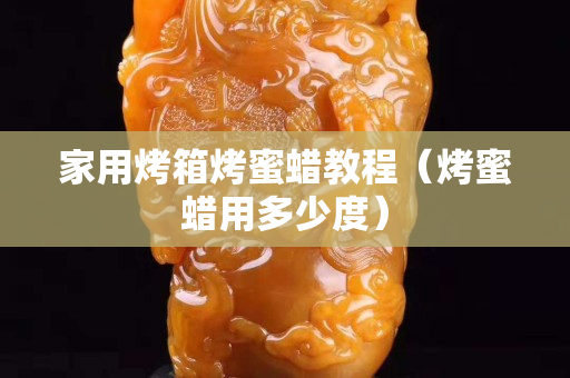 家用烤箱烤蜜蠟教程（烤蜜蠟用多少度）