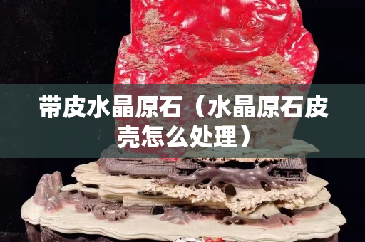 帶皮水晶原石（水晶原石皮殼怎么處理）