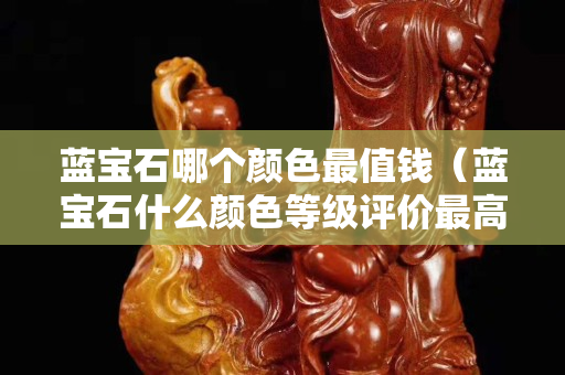 藍(lán)寶石哪個(gè)顏色最值錢（藍(lán)寶石什么顏色等級評價(jià)最高）