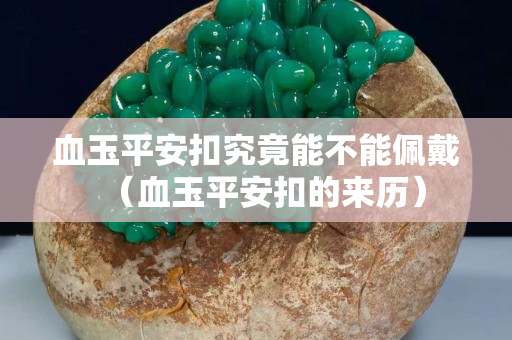 血玉平安扣究竟能不能佩戴（血玉平安扣的來歷）