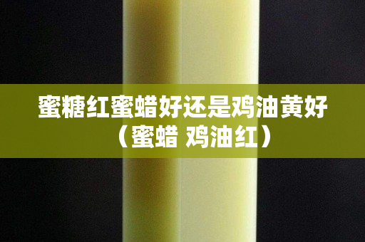 蜜糖紅蜜蠟好還是雞油黃好（蜜蠟 雞油紅）