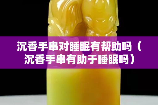 沉香手串對睡眠有幫助嗎（沉香手串有助于睡眠嗎）