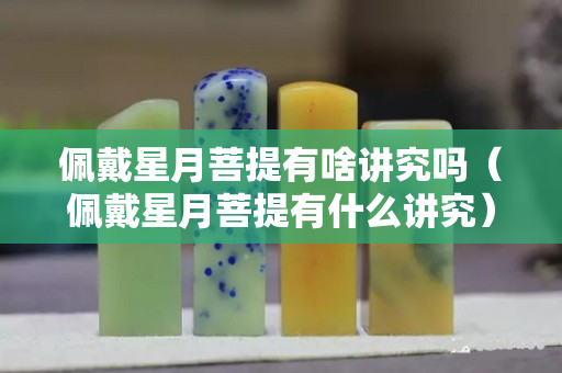 佩戴星月菩提有啥講究嗎（佩戴星月菩提有什么講究）