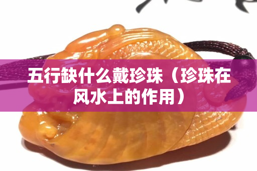 五行缺什么戴珍珠（珍珠在風(fēng)水上的作用）