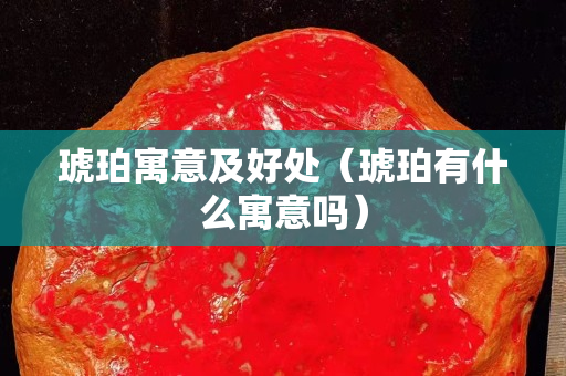 琥珀寓意及好處（琥珀有什么寓意嗎）