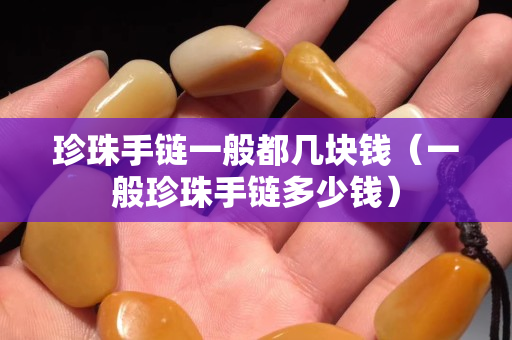珍珠手鏈一般都幾塊錢（一般珍珠手鏈多少錢）