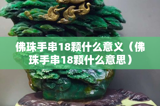 佛珠手串18顆什么意義（佛珠手串18顆什么意思）