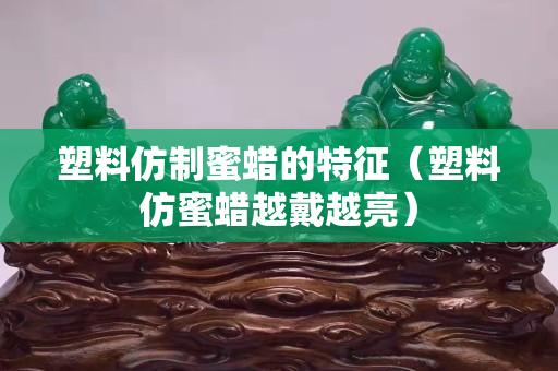 塑料仿制蜜蠟的特征（塑料仿蜜蠟越戴越亮）