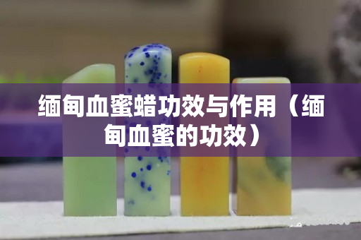 緬甸血蜜蠟功效與作用（緬甸血蜜的功效）