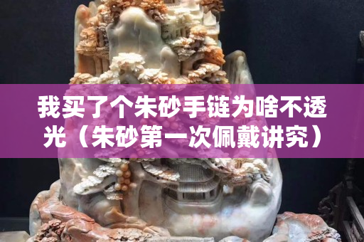 我買了個朱砂手鏈為啥不透光（朱砂第一次佩戴講究）
